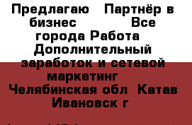 Предлагаю : Партнёр в бизнес         - Все города Работа » Дополнительный заработок и сетевой маркетинг   . Челябинская обл.,Катав-Ивановск г.